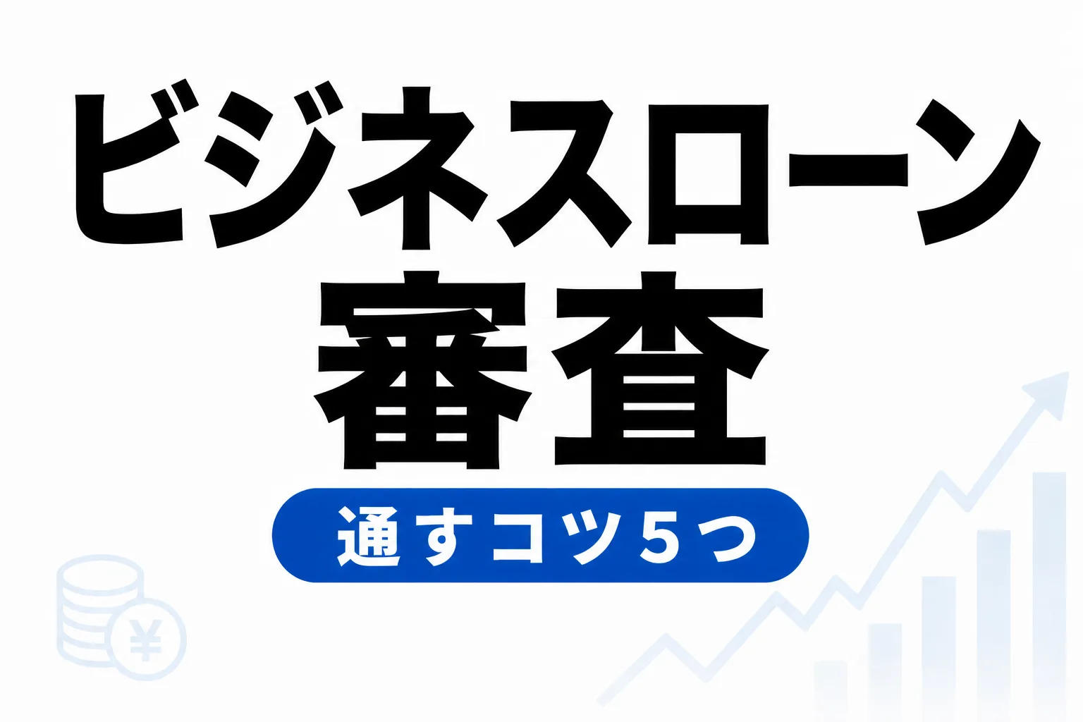 ビジネスローンの審査は甘い？通りやすくする5つのコツ